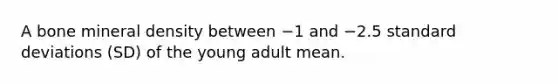 A bone mineral density between −1 and −2.5 standard deviations (SD) of the young adult mean.