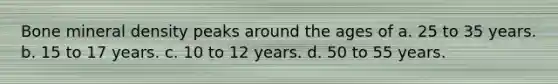 Bone mineral density peaks around the ages of a. 25 to 35 years. b. 15 to 17 years. c. 10 to 12 years. d. 50 to 55 years.