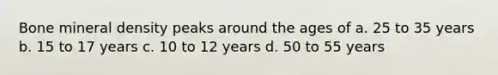 Bone mineral density peaks around the ages of a. 25 to 35 years b. 15 to 17 years c. 10 to 12 years d. 50 to 55 years