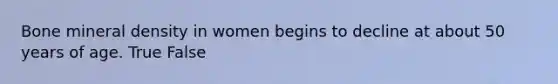 Bone mineral density in women begins to decline at about 50 years of age. True False