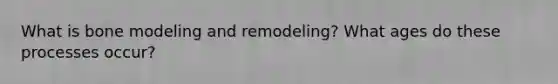 What is bone modeling and remodeling? What ages do these processes occur?