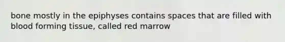 bone mostly in the epiphyses contains spaces that are filled with blood forming tissue, called red marrow