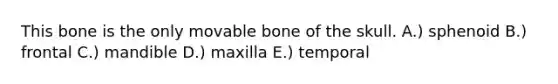 This bone is the only movable bone of the skull. A.) sphenoid B.) frontal C.) mandible D.) maxilla E.) temporal