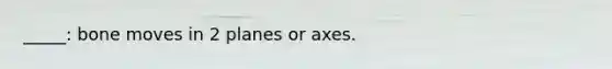 _____: bone moves in 2 planes or axes.