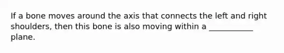 If a bone moves around the axis that connects the left and right shoulders, then this bone is also moving within a ___________ plane.