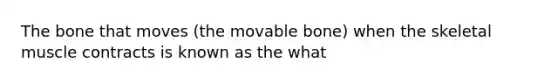 The bone that moves (the movable bone) when the skeletal muscle contracts is known as the what