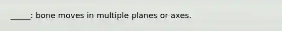 _____: bone moves in multiple planes or axes.