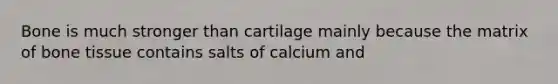 Bone is much stronger than cartilage mainly because the matrix of bone tissue contains salts of calcium and