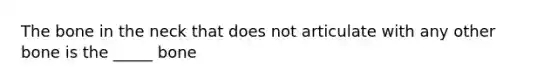 The bone in the neck that does not articulate with any other bone is the _____ bone