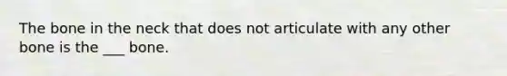 The bone in the neck that does not articulate with any other bone is the ___ bone.