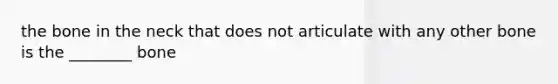 the bone in the neck that does not articulate with any other bone is the ________ bone