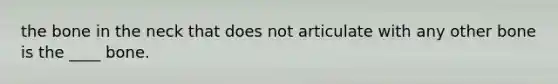 the bone in the neck that does not articulate with any other bone is the ____ bone.