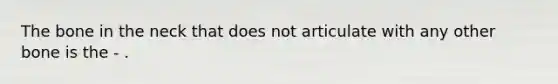 The bone in the neck that does not articulate with any other bone is the - .