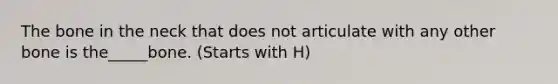 The bone in the neck that does not articulate with any other bone is the_____bone. (Starts with H)