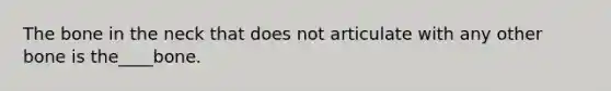 The bone in the neck that does not articulate with any other bone is the____bone.