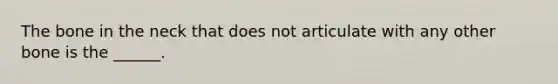 The bone in the neck that does not articulate with any other bone is the ______.