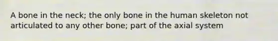 A bone in the neck; the only bone in the human skeleton not articulated to any other bone; part of the axial system