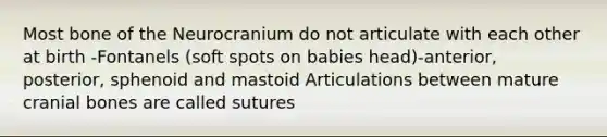 Most bone of the Neurocranium do not articulate with each other at birth -Fontanels (soft spots on babies head)-anterior, posterior, sphenoid and mastoid Articulations between mature cranial bones are called sutures