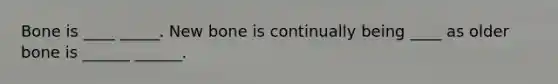 Bone is ____ _____. New bone is continually being ____ as older bone is ______ ______.