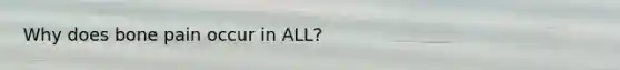 Why does bone pain occur in ALL?