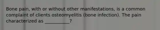 Bone pain, with or without other manifestations, is a common complaint of clients osteomyelitis (bone infection). The pain characterized as ___________?