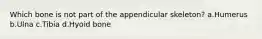 Which bone is not part of the appendicular skeleton? a.Humerus b.Ulna c.Tibia d.Hyoid bone