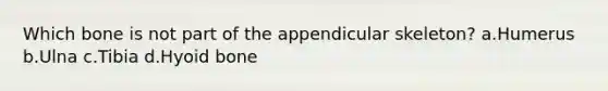 Which bone is not part of the appendicular skeleton? a.Humerus b.Ulna c.Tibia d.Hyoid bone