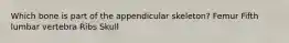 Which bone is part of the appendicular skeleton? Femur Fifth lumbar vertebra Ribs Skull