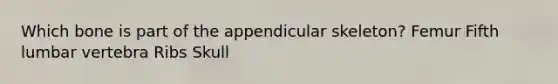 Which bone is part of the appendicular skeleton? Femur Fifth lumbar vertebra Ribs Skull