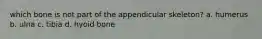 which bone is not part of the appendicular skeleton? a. humerus b. ulna c. tibia d. hyoid bone