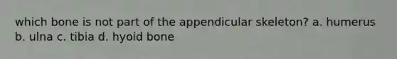 which bone is not part of the appendicular skeleton? a. humerus b. ulna c. tibia d. hyoid bone
