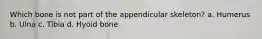 Which bone is not part of the appendicular skeleton? a. Humerus b. Ulna c. Tibia d. Hyoid bone