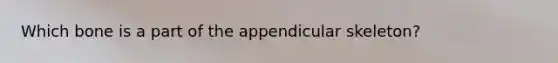 Which bone is a part of the appendicular skeleton?