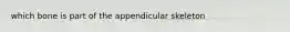 which bone is part of the appendicular skeleton