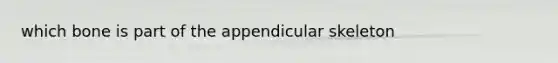 which bone is part of the appendicular skeleton