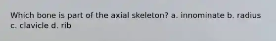 Which bone is part of the axial skeleton? a. innominate b. radius c. clavicle d. rib