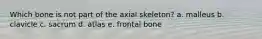 Which bone is not part of the axial skeleton? a. malleus b. clavicle c. sacrum d. atlas e. frontal bone