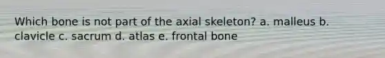 Which bone is not part of the axial skeleton? a. malleus b. clavicle c. sacrum d. atlas e. frontal bone