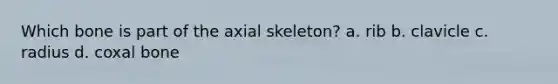 Which bone is part of the axial skeleton? a. rib b. clavicle c. radius d. coxal bone