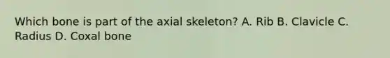 Which bone is part of the axial skeleton? A. Rib B. Clavicle C. Radius D. Coxal bone