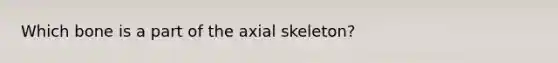 Which bone is a part of the axial skeleton?