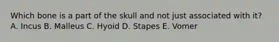 Which bone is a part of the skull and not just associated with it? A. Incus B. Malleus C. Hyoid D. Stapes E. Vomer