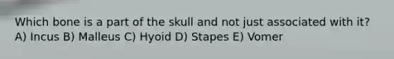 Which bone is a part of the skull and not just associated with it? A) Incus B) Malleus C) Hyoid D) Stapes E) Vomer