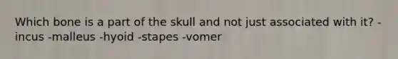 Which bone is a part of the skull and not just associated with it? -incus -malleus -hyoid -stapes -vomer