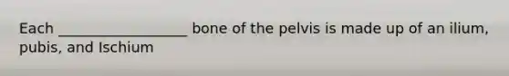 Each __________________ bone of the pelvis is made up of an ilium, pubis, and Ischium