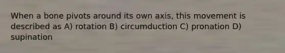 When a bone pivots around its own axis, this movement is described as A) rotation B) circumduction C) pronation D) supination