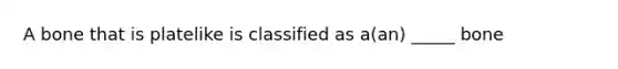 A bone that is platelike is classified as a(an) _____ bone