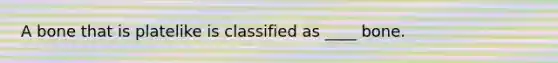 A bone that is platelike is classified as ____ bone.