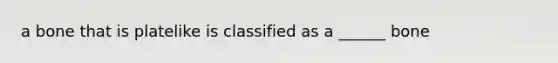 a bone that is platelike is classified as a ______ bone