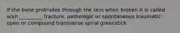 If the bone protrudes through the skin when broken it is called a/an _________ fracture. pathologic or spontaneous traumatic open or compound transverse spiral greenstick